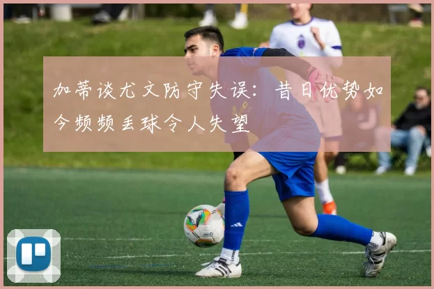 加蒂谈尤文防守失误：昔日优势如今频频丢球令人失望