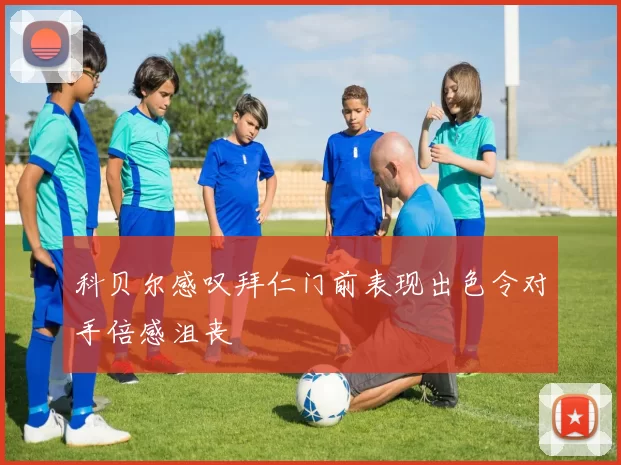科贝尔感叹拜仁门前表现出色令对手倍感沮丧