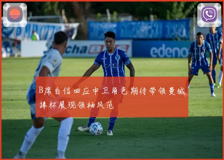 B席自信回应中卫角色期待带领曼城捧杯展现领袖风范