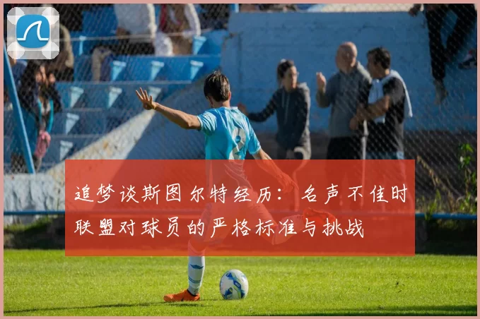 追梦谈斯图尔特经历：名声不佳时联盟对球员的严格标准与挑战