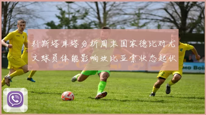 科斯塔库塔分析周末国家德比对尤文球员体能影响坎比亚索状态起伏不定