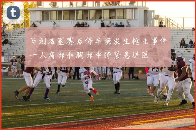 马刺活塞赛后停车场发生枪击事件一人肩部和胸部中弹紧急送医