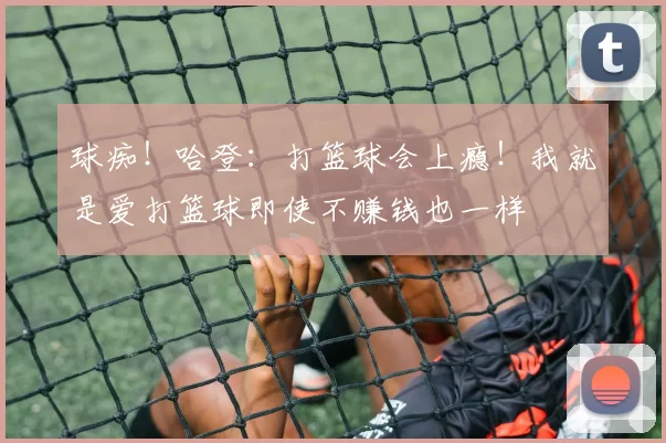 球痴！哈登：打篮球会上瘾！我就是爱打篮球即使不赚钱也一样