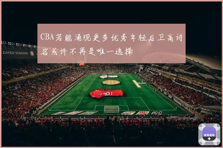 CBA若能涌现更多优秀年轻后卫高诗岩或许不再是唯一选择