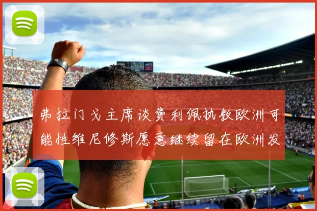 弗拉门戈主席谈费利佩执教欧洲可能性维尼修斯愿意继续留在欧洲发展