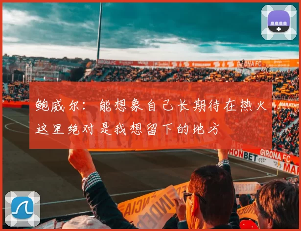 鲍威尔：能想象自己长期待在热火这里绝对是我想留下的地方