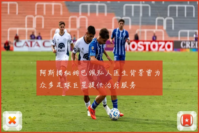 阿斯揭秘姆巴佩私人医生背景曾为众多足球巨星提供治疗服务