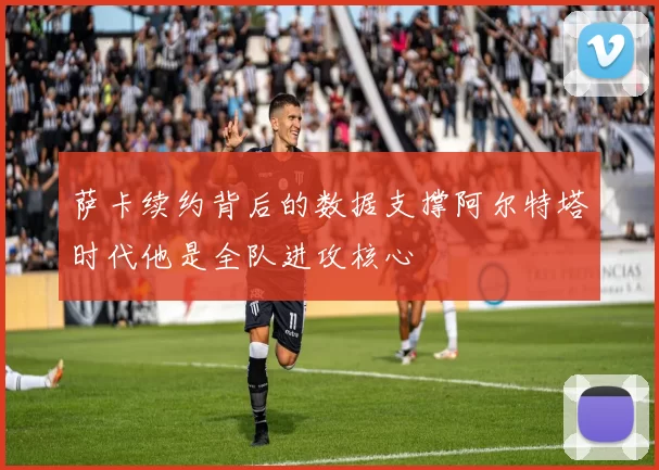 萨卡续约背后的数据支撑阿尔特塔时代他是全队进攻核心