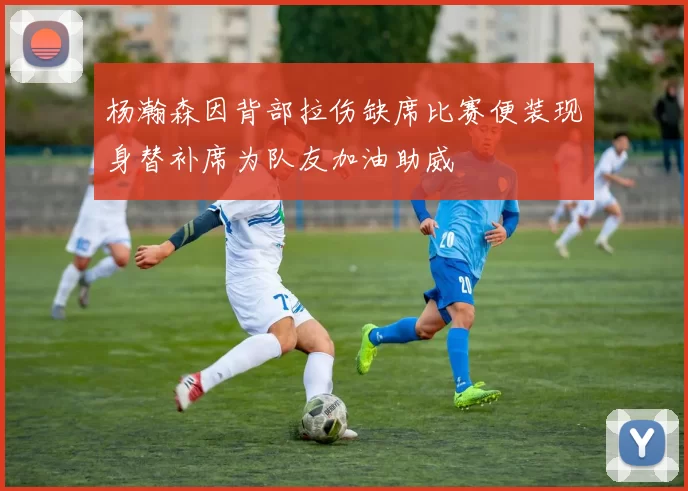杨瀚森因背部拉伤缺席比赛便装现身替补席为队友加油助威