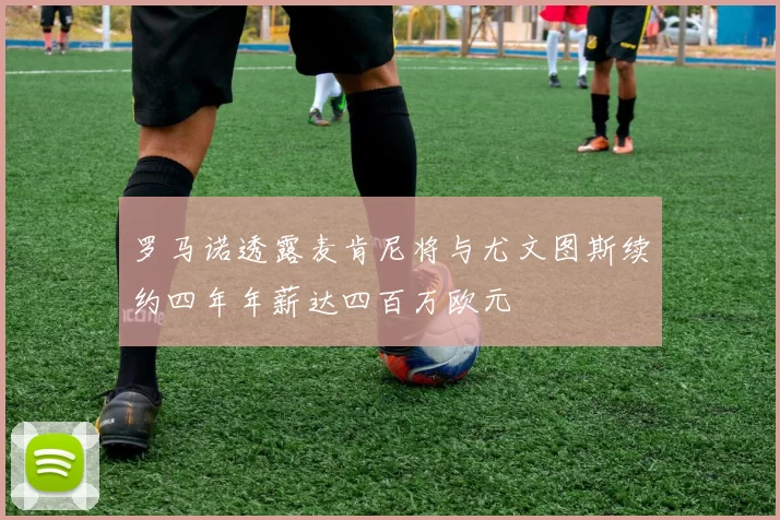 罗马诺透露麦肯尼将与尤文图斯续约四年年薪达四百万欧元