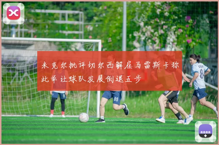 米克尔批评切尔西解雇马雷斯卡称此举让球队发展倒退五步