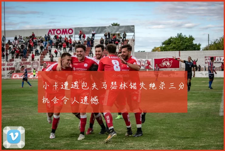 小卡遭遇包夹马瑟林错失绝杀三分机会令人遗憾