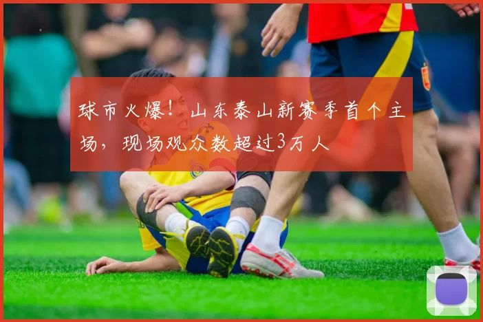 球市火爆！山东泰山新赛季首个主场，现场观众数超过3万人