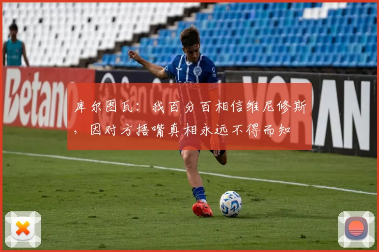 库尔图瓦：我百分百相信维尼修斯，因对方捂嘴真相永远不得而知