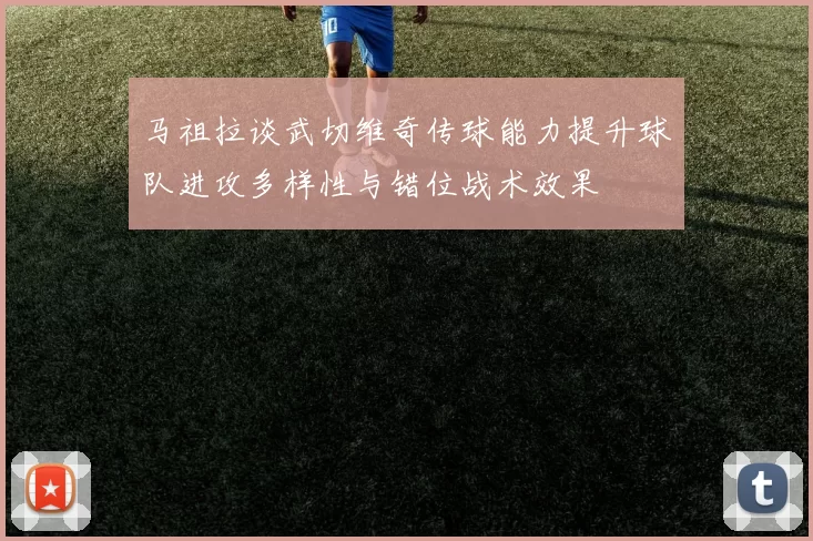 马祖拉谈武切维奇传球能力提升球队进攻多样性与错位战术效果