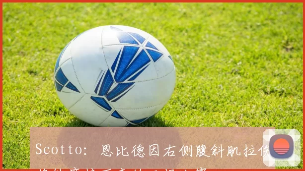 Scotto：恩比德因右侧腹斜肌拉伤将缺席接下来的三场比赛