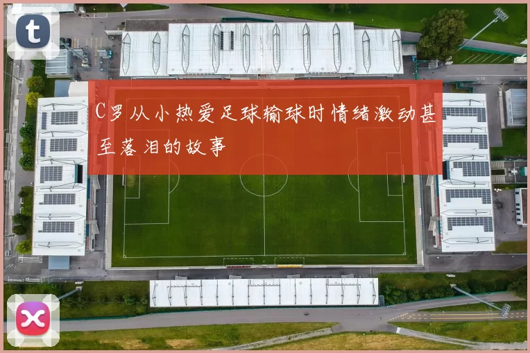 C罗从小热爱足球输球时情绪激动甚至落泪的故事