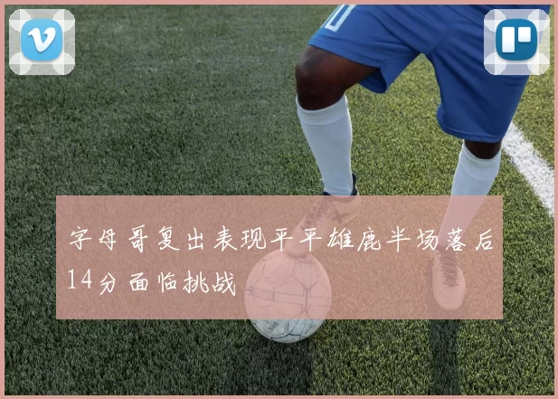 字母哥复出表现平平雄鹿半场落后14分面临挑战