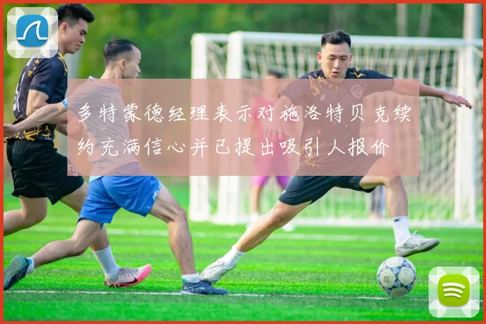 多特蒙德经理表示对施洛特贝克续约充满信心并已提出吸引人报价