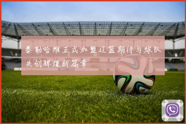 泰勒哈维正式加盟辽篮期待与球队共创辉煌新篇章