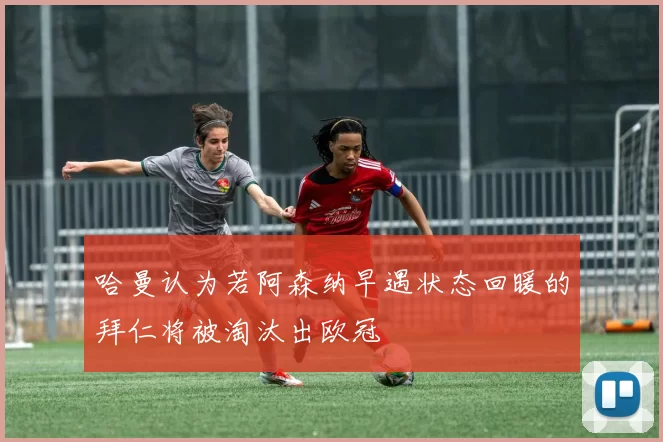 哈曼认为若阿森纳早遇状态回暖的拜仁将被淘汰出欧冠