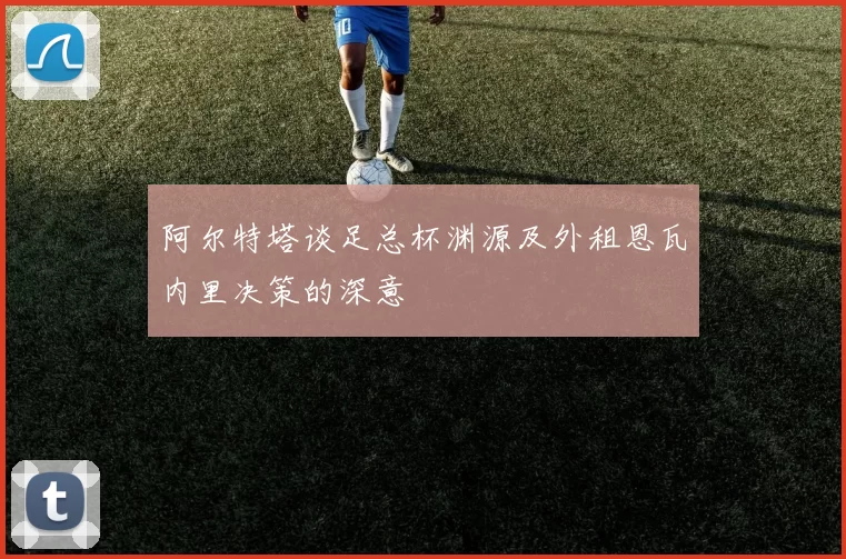 阿尔特塔谈足总杯渊源及外租恩瓦内里决策的深意