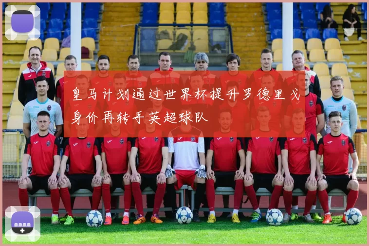 皇马计划通过世界杯提升罗德里戈身价再转手英超球队