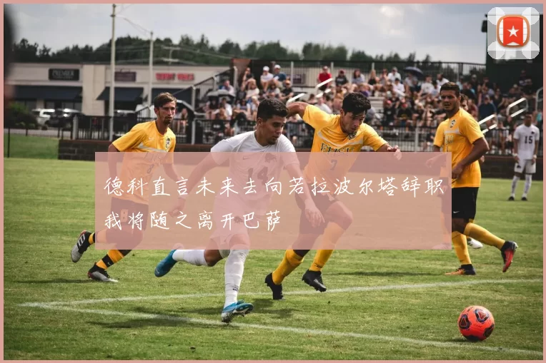 德科直言未来去向若拉波尔塔辞职我将随之离开巴萨