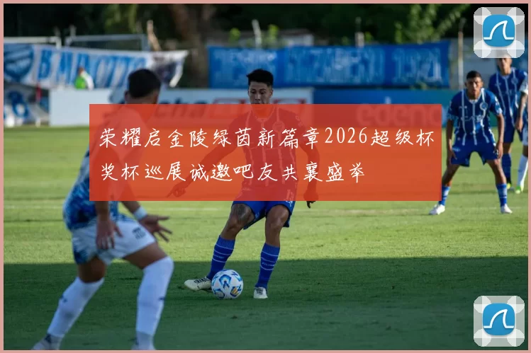 荣耀启金陵绿茵新篇章2026超级杯奖杯巡展诚邀吧友共襄盛举