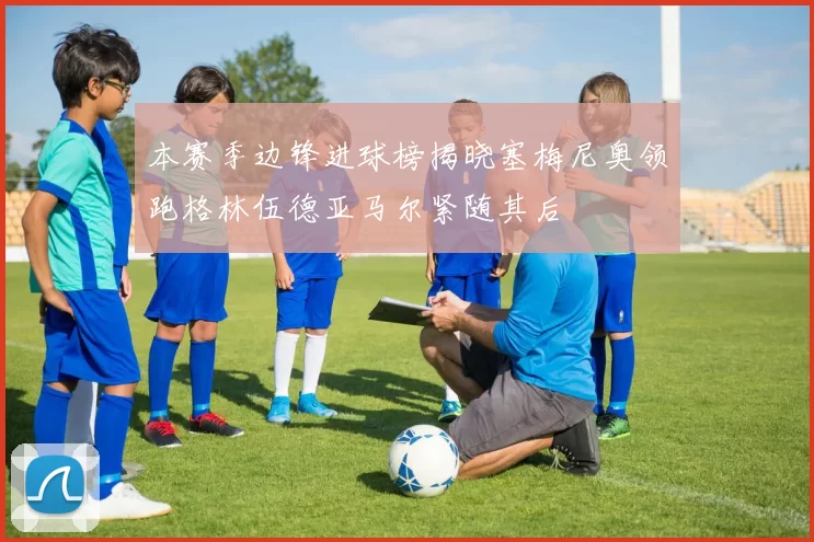 本赛季边锋进球榜揭晓塞梅尼奥领跑格林伍德亚马尔紧随其后