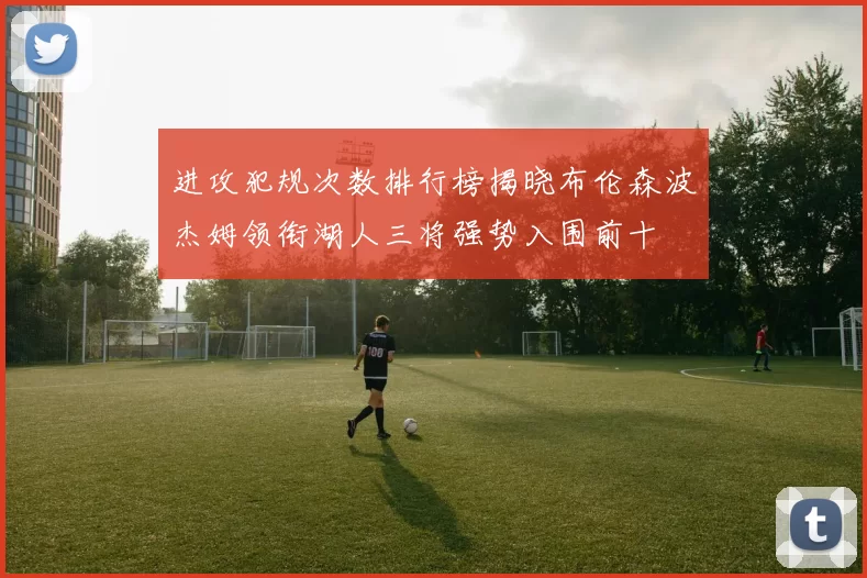 进攻犯规次数排行榜揭晓布伦森波杰姆领衔湖人三将强势入围前十