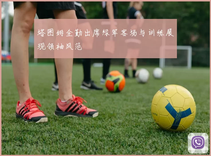 塔图姆全勤出席绿军客场与训练展现领袖风范