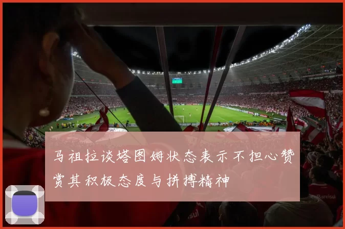 马祖拉谈塔图姆状态表示不担心赞赏其积极态度与拼搏精神