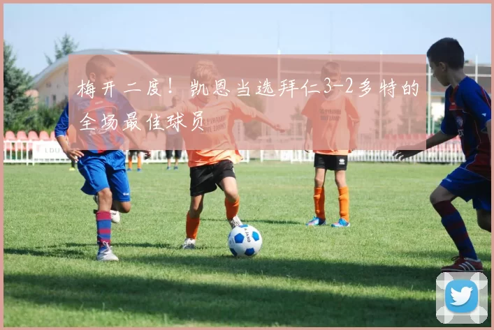 梅开二度！凯恩当选拜仁3-2多特的全场最佳球员