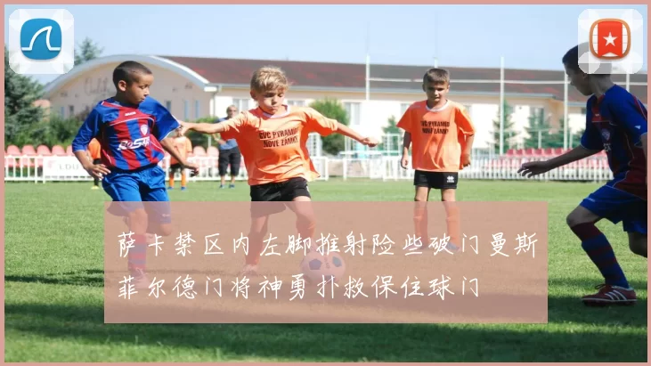 萨卡禁区内左脚推射险些破门曼斯菲尔德门将神勇扑救保住球门