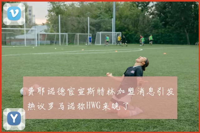 费耶诺德官宣斯特林加盟消息引发热议罗马诺称HWG来晚了