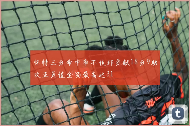 怀特三分命中率不佳却贡献18分9助攻正负值全场最高达31