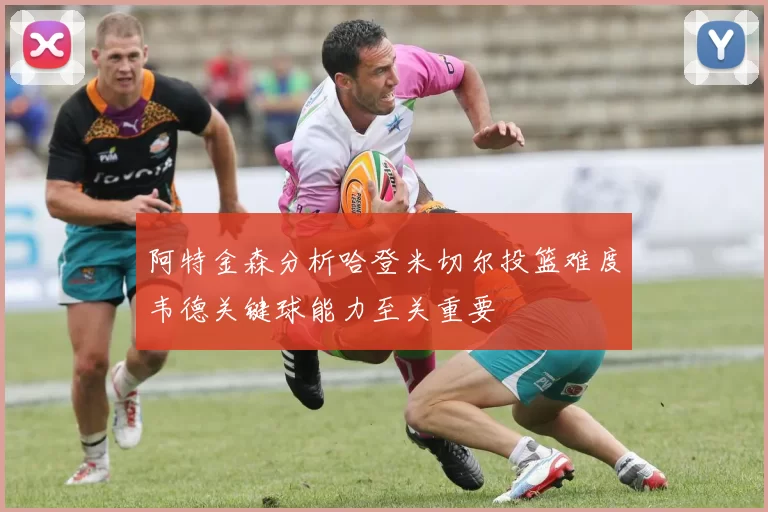 阿特金森分析哈登米切尔投篮难度韦德关键球能力至关重要