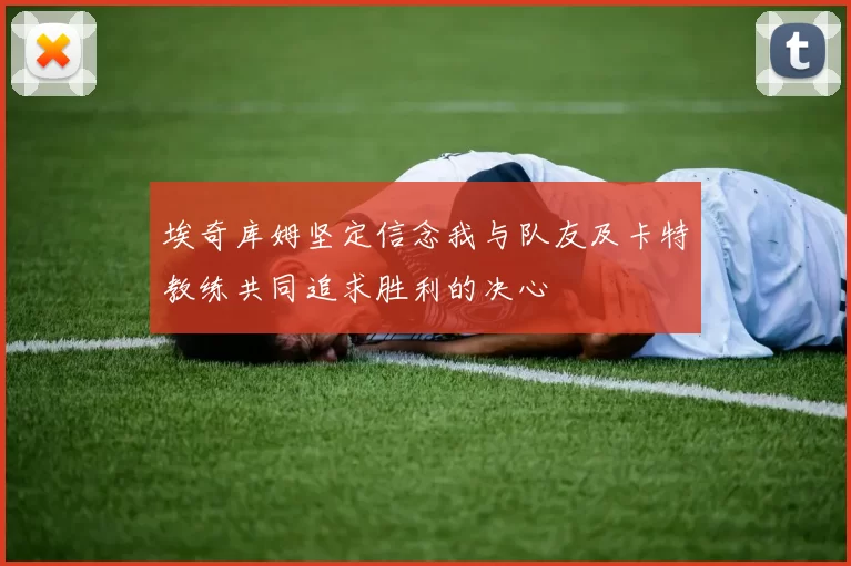 埃奇库姆坚定信念我与队友及卡特教练共同追求胜利的决心