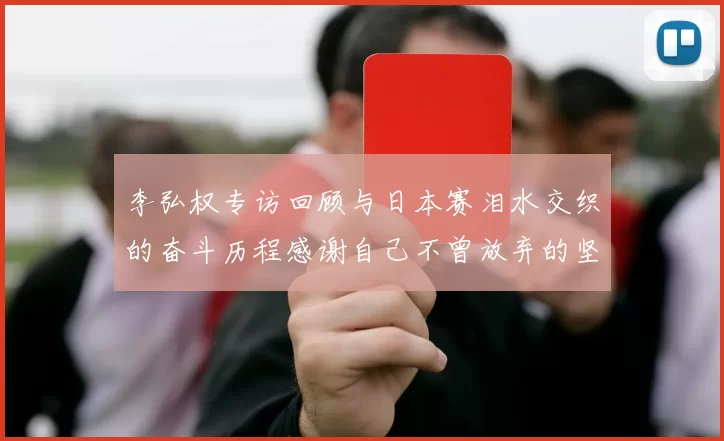 李弘权专访回顾与日本赛泪水交织的奋斗历程感谢自己不曾放弃的坚持
