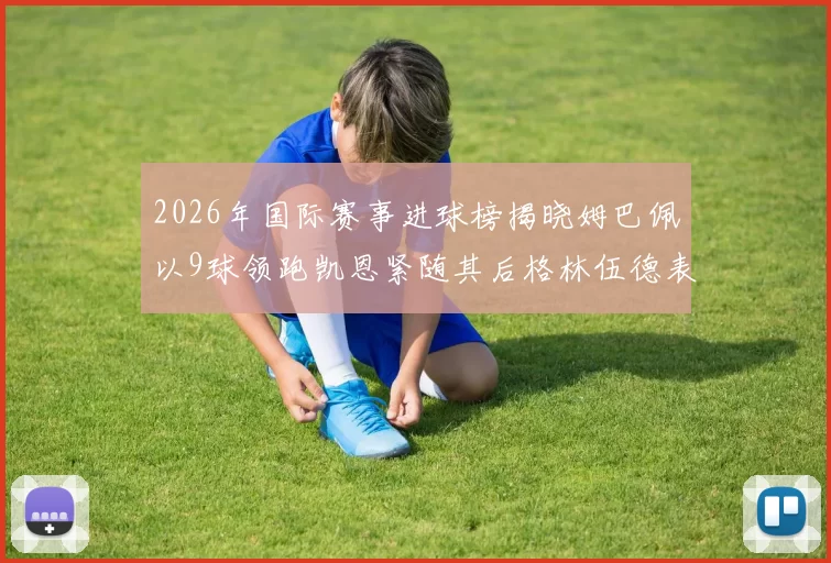 2026年国际赛事进球榜揭晓姆巴佩以9球领跑凯恩紧随其后格林伍德表现出色