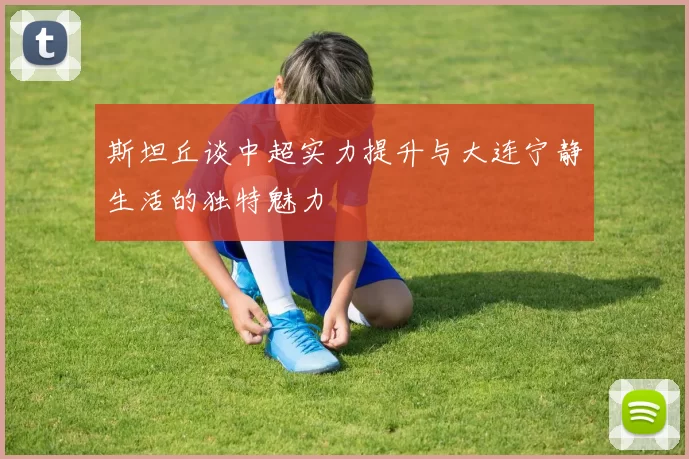 斯坦丘谈中超实力提升与大连宁静生活的独特魅力
