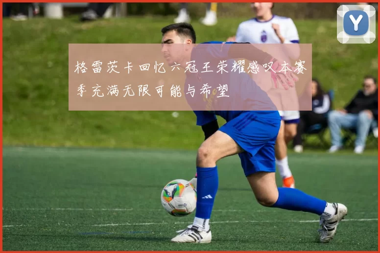 格雷茨卡回忆六冠王荣耀感叹本赛季充满无限可能与希望