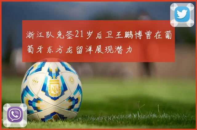 浙江队免签21岁后卫王鹏博曾在葡萄牙东方龙留洋展现潜力